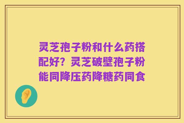 灵芝孢子粉和什么药搭配好？灵芝破壁孢子粉能同降压药降糖药同食