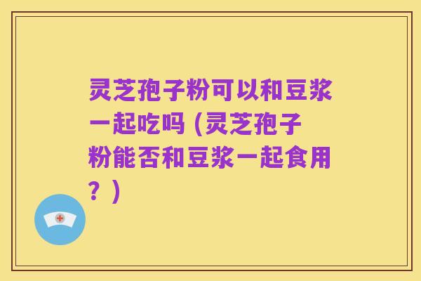 灵芝孢子粉可以和豆浆一起吃吗 (灵芝孢子粉能否和豆浆一起食用?)