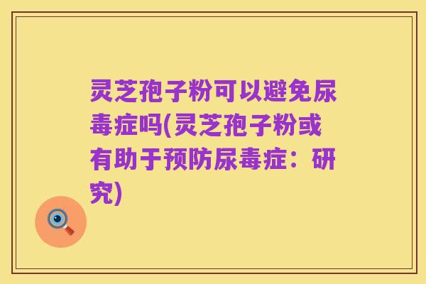 灵芝孢子粉可以避免尿毒症吗(灵芝孢子粉或有助于预防尿毒症:研究)