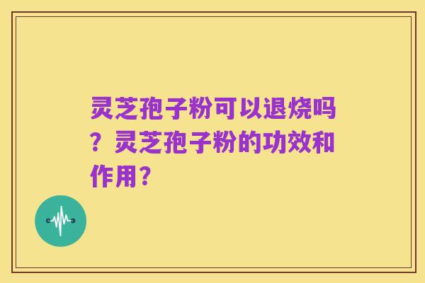 灵芝孢子粉可以退烧吗？灵芝孢子粉的功效和作用？