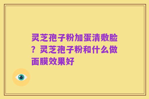 灵芝孢子粉加蛋清敷脸?灵芝孢子粉和什么做面膜效果好
