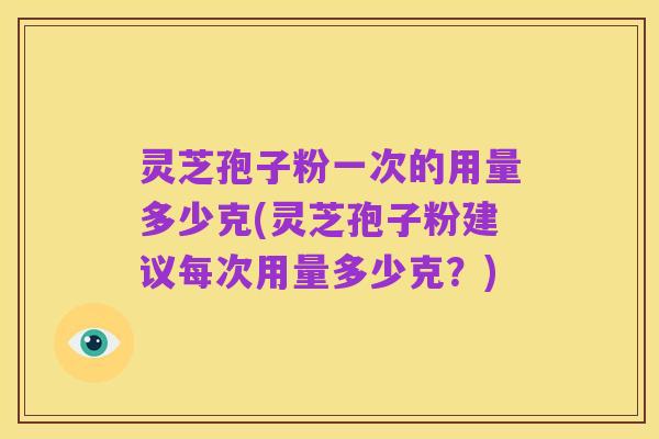 灵芝孢子粉一次的用量多少克(灵芝孢子粉建议每次用量多少克?)