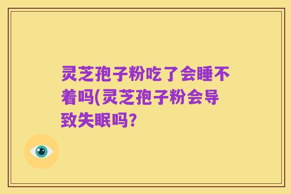 灵芝孢子粉吃了会睡不着吗(灵芝孢子粉会导致失眠吗？