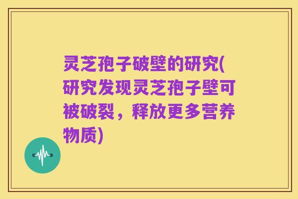 灵芝孢子破壁的研究(研究发现灵芝孢子壁可被破裂,释放更多营养物质)
