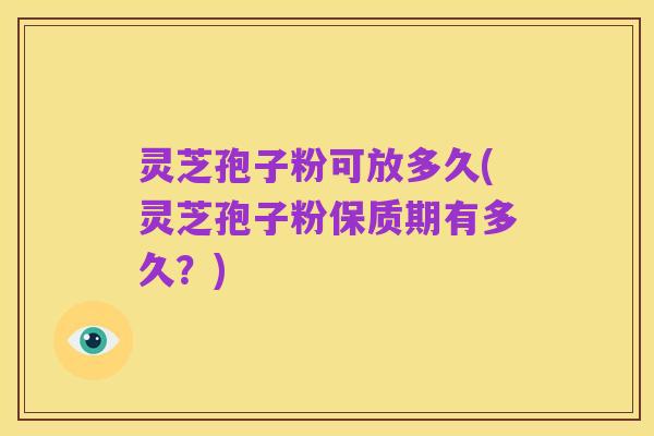 灵芝孢子粉可放多久(灵芝孢子粉保质期有多久?)