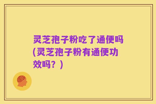 灵芝孢子粉吃了通便吗(灵芝孢子粉有通便功效吗？)