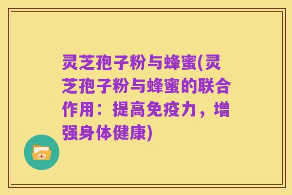 灵芝孢子粉与蜂蜜(灵芝孢子粉与蜂蜜的联合作用:提高免疫力,增强身体健康)