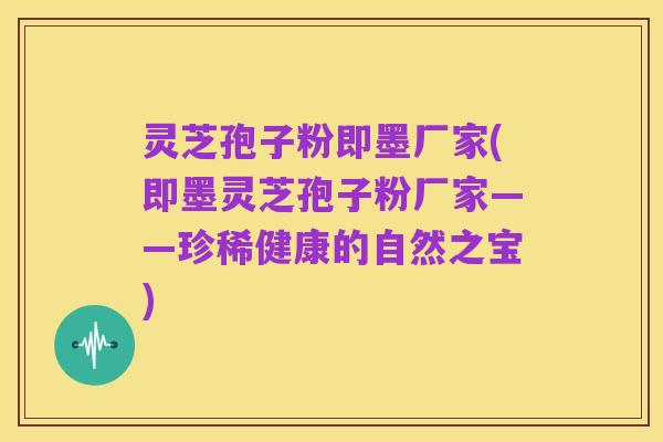灵芝孢子粉即墨厂家(即墨灵芝孢子粉厂家——珍稀健康的自然之宝)