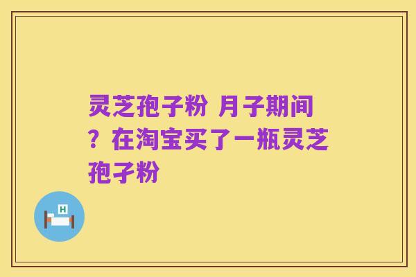 灵芝孢子粉 月子期间？在淘宝买了一瓶灵芝孢孑粉
