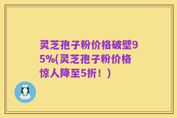 灵芝孢子粉价格破壁95%(灵芝孢子粉价格惊人降至5折！)