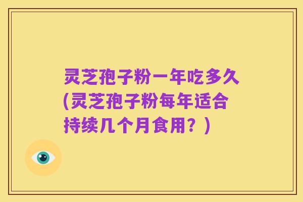 灵芝孢子粉一年吃多久(灵芝孢子粉每年适合持续几个月食用?)