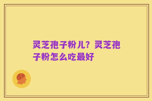 灵芝孢子粉儿？灵芝孢子粉怎么吃最好