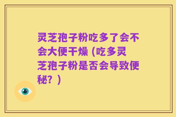 灵芝孢子粉吃多了会不会大便干燥 (吃多灵芝孢子粉是否会导致便秘？)