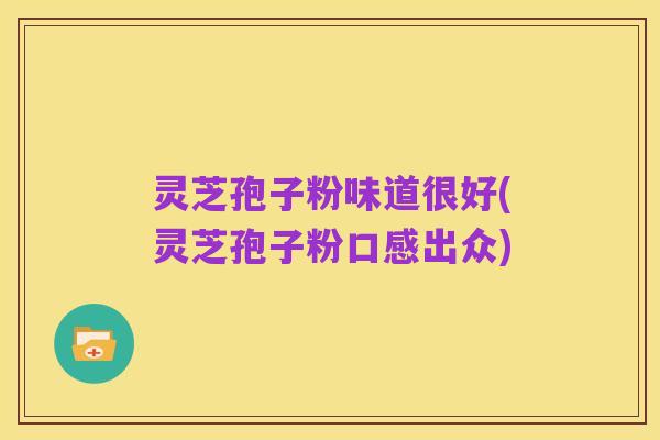 灵芝孢子粉味道很好(灵芝孢子粉口感出众)