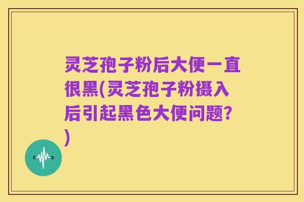 灵芝孢子粉后大便一直很黑(灵芝孢子粉摄入后引起黑色大便问题?)