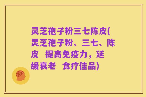 灵芝孢子粉三七陈皮(灵芝孢子粉、三七、陈皮  提高免疫力，延缓衰老  食疗佳品)