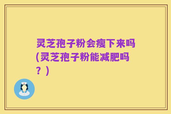 灵芝孢子粉会瘦下来吗(灵芝孢子粉能减肥吗？)