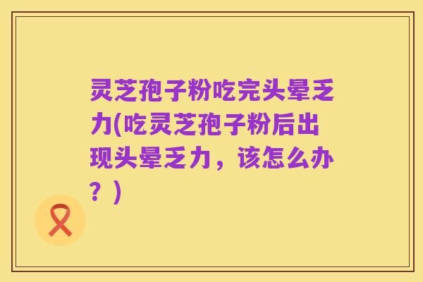 灵芝孢子粉吃完头晕乏力(吃灵芝孢子粉后出现头晕乏力，该怎么办？)