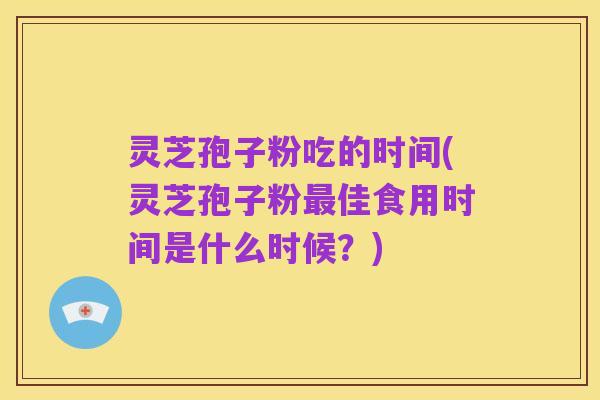 灵芝孢子粉吃的时间(灵芝孢子粉最佳食用时间是什么时候?)