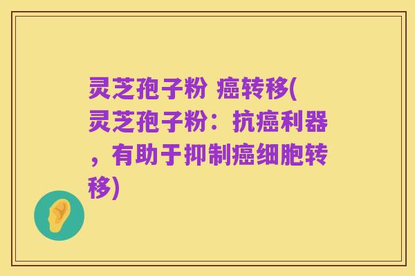 灵芝孢子粉 癌转移(灵芝孢子粉:抗癌利器,有助于抑制癌细胞转移)