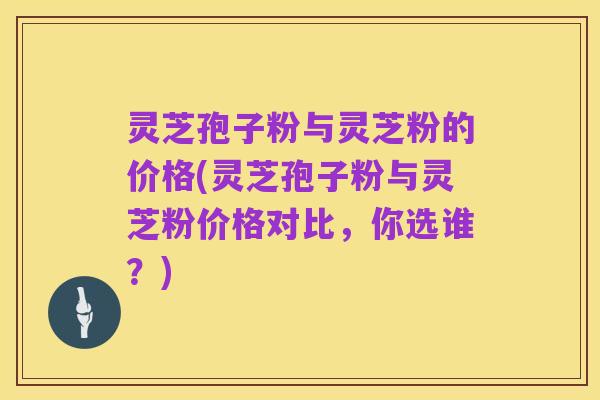 灵芝孢子粉与灵芝粉的价格(灵芝孢子粉与灵芝粉价格对比，你选谁？)