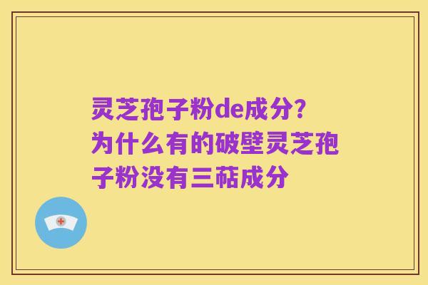 灵芝孢子粉de成分?为什么有的破壁灵芝孢子粉没有三萜成分