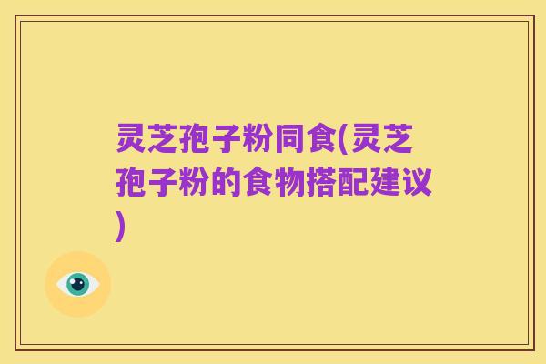 灵芝孢子粉同食(灵芝孢子粉的食物搭配建议)
