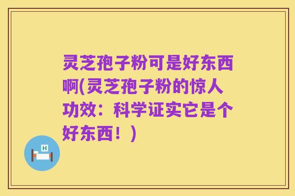 灵芝孢子粉可是好东西啊(灵芝孢子粉的惊人功效:科学证实它是个好东西!)