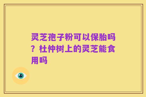灵芝孢子粉可以保胎吗?杜仲树上的灵芝能食用吗