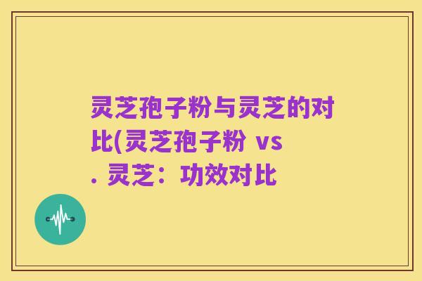 灵芝孢子粉与灵芝的对比(灵芝孢子粉 vs. 灵芝:功效对比
