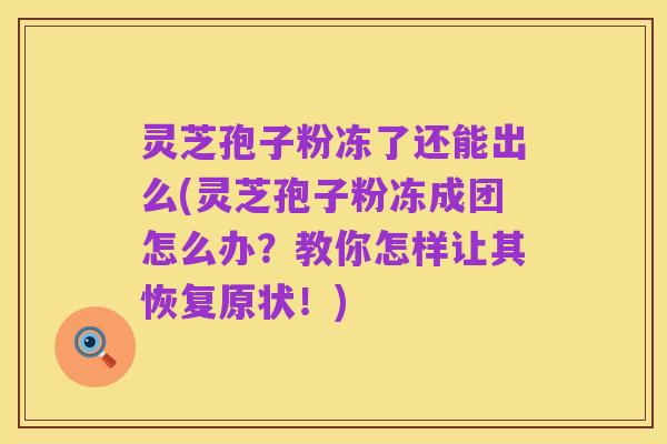 灵芝孢子粉冻了还能出么(灵芝孢子粉冻成团怎么办？教你怎样让其恢复原状！)