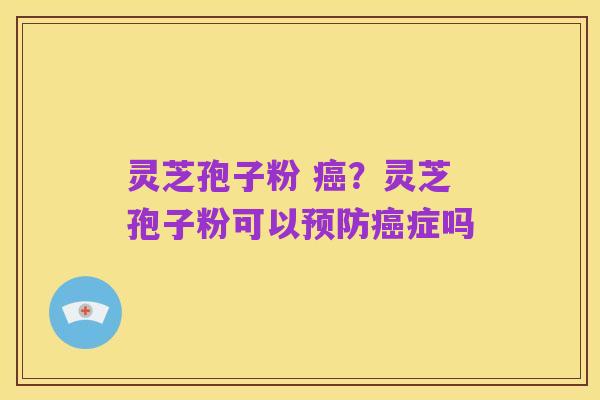 灵芝孢子粉 癌？灵芝孢子粉可以预防癌症吗