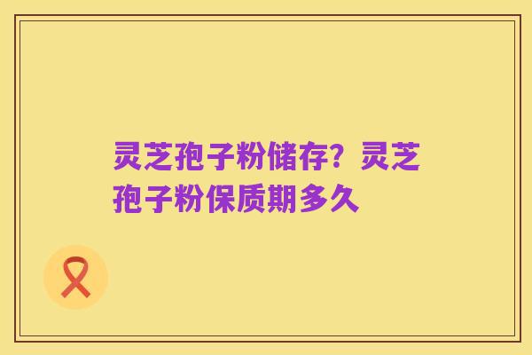 灵芝孢子粉储存?灵芝孢子粉保质期多久