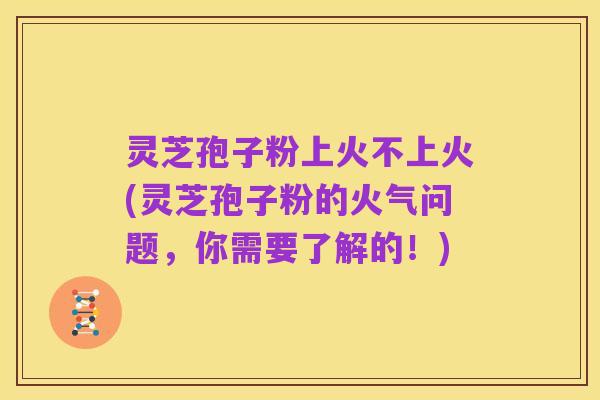 灵芝孢子粉上火不上火(灵芝孢子粉的火气问题,你需要了解的!)
