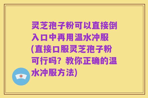 灵芝孢子粉可以直接倒入口中再用温水冲服 (直接口服灵芝孢子粉可行吗？教你正确的温水冲服方法)