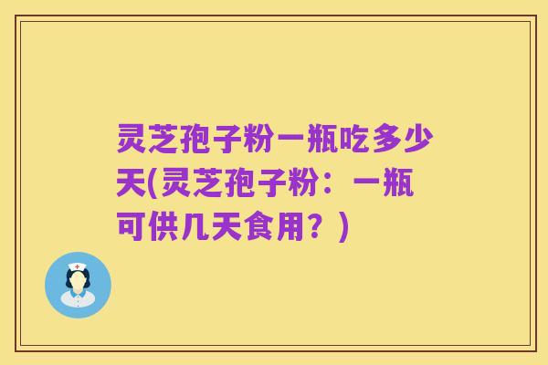 灵芝孢子粉一瓶吃多少天(灵芝孢子粉：一瓶可供几天食用？)