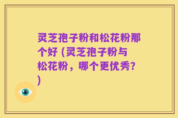 灵芝孢子粉和松花粉那个好 (灵芝孢子粉与松花粉，哪个更优秀？)
