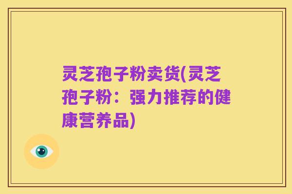 灵芝孢子粉卖货(灵芝孢子粉:强力推荐的健康营养品)