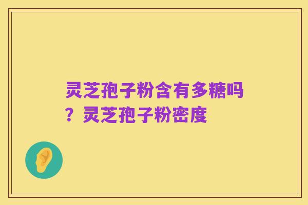 灵芝孢子粉含有多糖吗?灵芝孢子粉密度