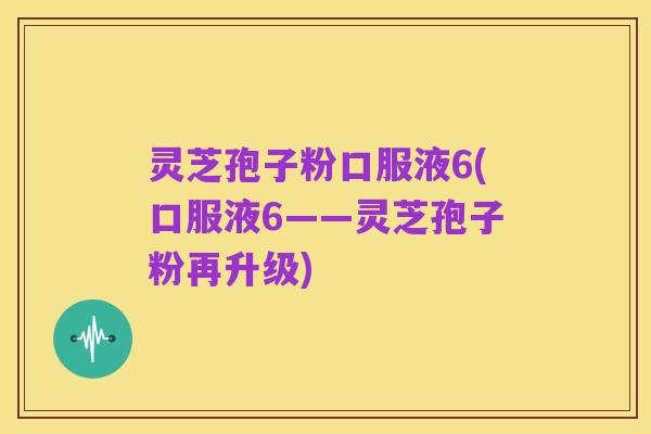 灵芝孢子粉口服液6(口服液6——灵芝孢子粉再升级)