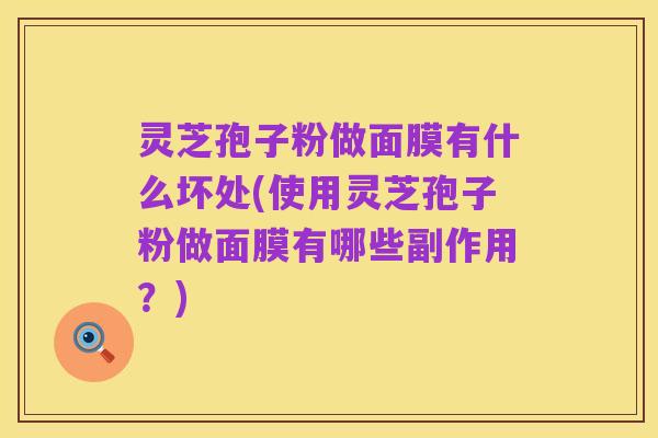 灵芝孢子粉做面膜有什么坏处(使用灵芝孢子粉做面膜有哪些副作用？)