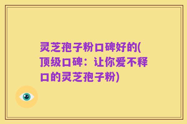 灵芝孢子粉口碑好的(顶级口碑:让你爱不释口的灵芝孢子粉)