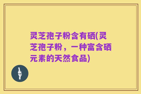 灵芝孢子粉含有硒(灵芝孢子粉,一种富含硒元素的天然食品)