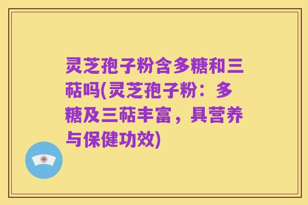 灵芝孢子粉含多糖和三萜吗(灵芝孢子粉:多糖及三萜丰富,具营养与保健功效)
