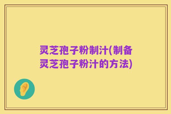 灵芝孢子粉制汁(制备灵芝孢子粉汁的方法)