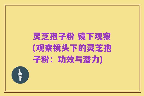 灵芝孢子粉 镜下观察(观察镜头下的灵芝孢子粉:功效与潜力)