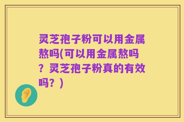 灵芝孢子粉可以用金属熬吗(可以用金属熬吗?灵芝孢子粉真的有效吗?)