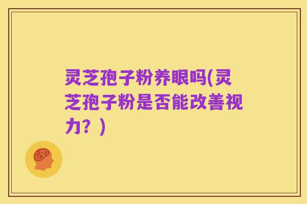 灵芝孢子粉养眼吗(灵芝孢子粉是否能改善视力?)