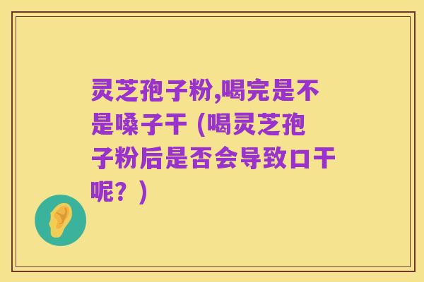 灵芝孢子粉,喝完是不是嗓子干 (喝灵芝孢子粉后是否会导致口干呢?)