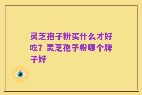 灵芝孢子粉买什么才好吃？灵芝孢子粉哪个牌子好